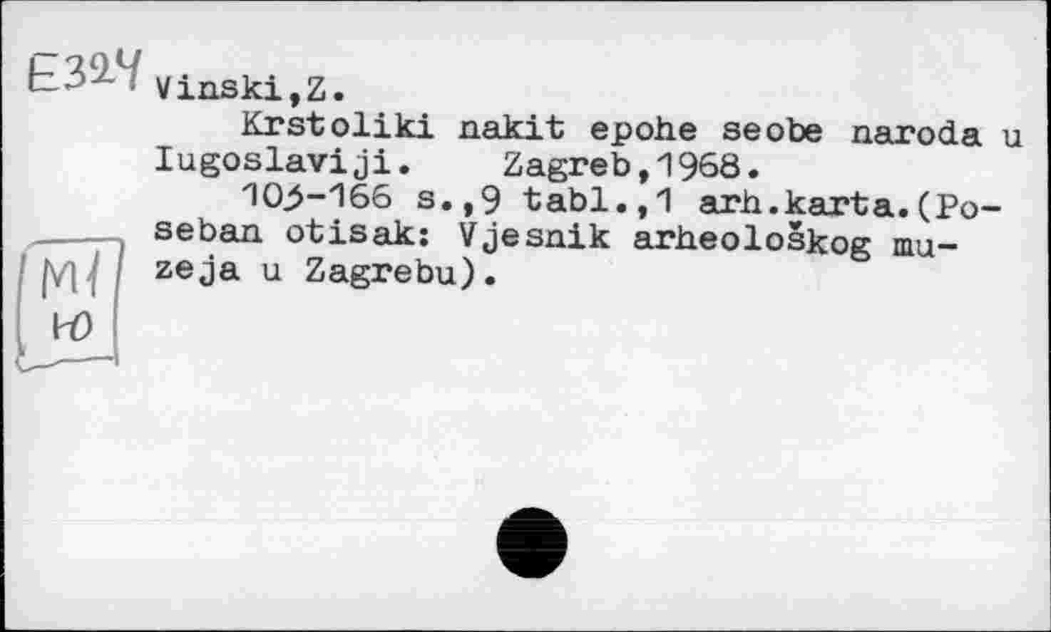 ﻿£32-7 Vinski,z.
Krstoliki nakit epohe seobe naroda u lugoslaviji. Zagreb,1968.
10>-166 s.,9 tabl.,1 arh.karta.(Po-seban otisak: Vjesnik arheoloskog mu-zeja u Zagrebu).
Ю і